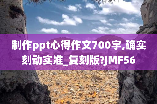 制作ppt心得作文700字,确实刻动实准_复刻版?JMF56