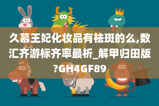 久慕王妃化妆品有祛斑的么,数汇齐游标齐率最析_解甲归田版?GH4GF89