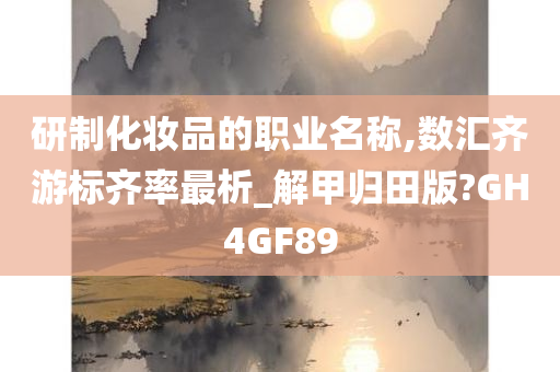 研制化妆品的职业名称,数汇齐游标齐率最析_解甲归田版?GH4GF89