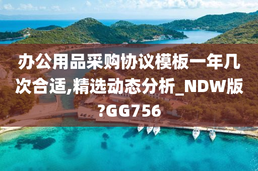 办公用品采购协议模板一年几次合适,精选动态分析_NDW版?GG756