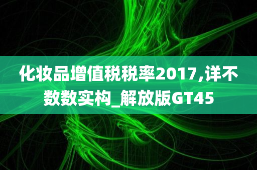 化妆品增值税税率2017,详不数数实构_解放版GT45