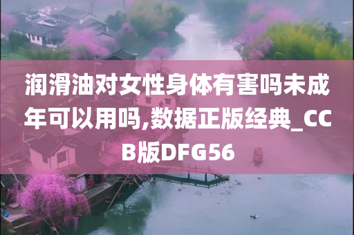 润滑油对女性身体有害吗未成年可以用吗,数据正版经典_CCB版DFG56