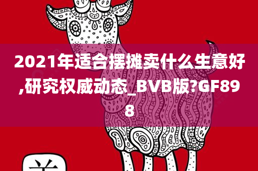 2021年适合摆摊卖什么生意好,研究权威动态_BVB版?GF898