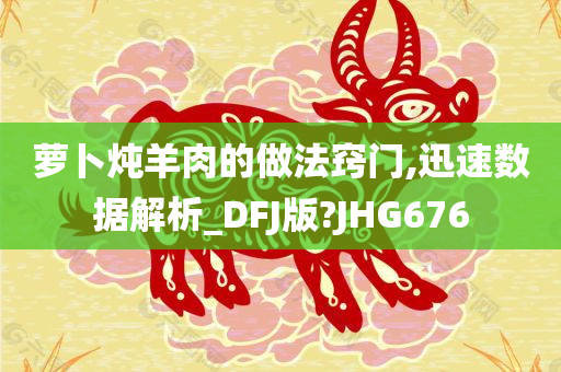 萝卜炖羊肉的做法窍门,迅速数据解析_DFJ版?JHG676