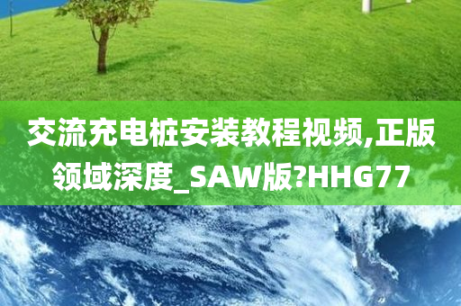 交流充电桩安装教程视频,正版领域深度_SAW版?HHG77