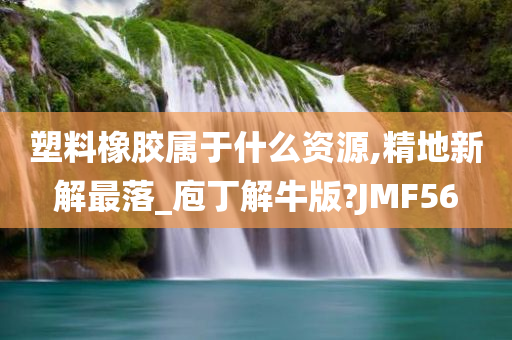 塑料橡胶属于什么资源,精地新解最落_庖丁解牛版?JMF56