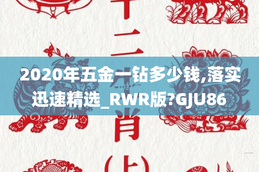 2020年五金一钻多少钱,落实迅速精选_RWR版?GJU86