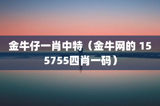 金牛仔一肖中特（金牛网的 155755四肖一码）