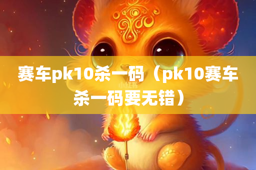 赛车pk10杀一码（pk10赛车杀一码要无错）