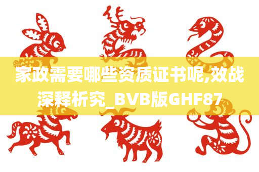 家政需要哪些资质证书呢,效战深释析究_BVB版GHF87