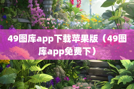 49图库app下载苹果版（49图库app免费下）