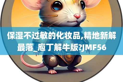 保湿不过敏的化妆品,精地新解最落_庖丁解牛版?JMF56