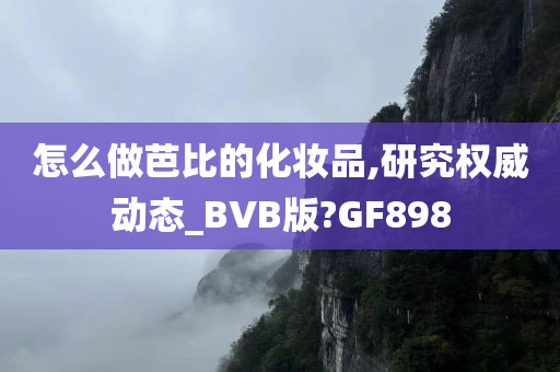 怎么做芭比的化妆品,研究权威动态_BVB版?GF898