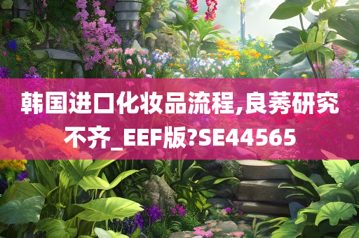 韩国进口化妆品流程,良莠研究不齐_EEF版?SE44565