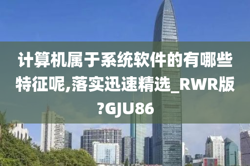 计算机属于系统软件的有哪些特征呢,落实迅速精选_RWR版?GJU86