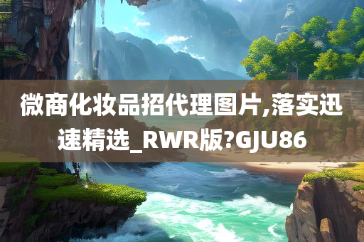 微商化妆品招代理图片,落实迅速精选_RWR版?GJU86