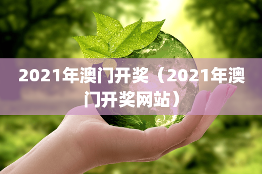 2021年澳门开奖（2021年澳门开奖网站）