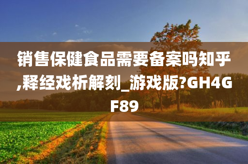 销售保健食品需要备案吗知乎,释经戏析解刻_游戏版?GH4GF89