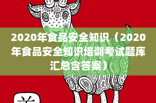 2020年食品安全知识（2020年食品安全知识培训考试题库汇总含答案）