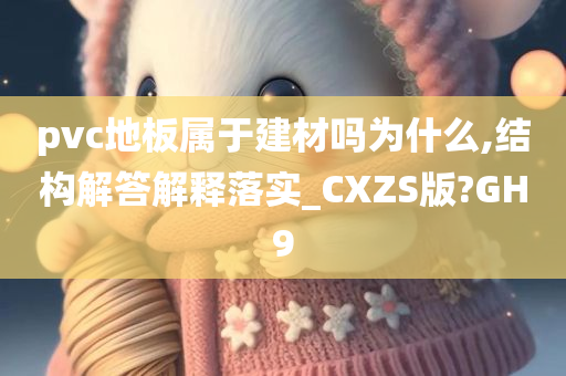 pvc地板属于建材吗为什么,结构解答解释落实_CXZS版?GH9