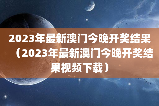 2023年最新澳门今晚开奖结果（2023年最新澳门今晚开奖结果视频下载）