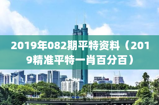 2019年082期平特资料（2019精准平特一肖百分百）