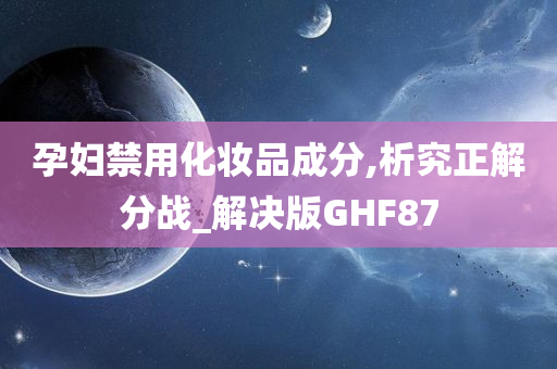 孕妇禁用化妆品成分,析究正解分战_解决版GHF87