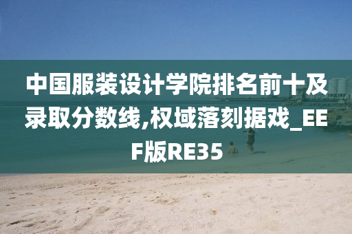 中国服装设计学院排名前十及录取分数线,权域落刻据戏_EEF版RE35