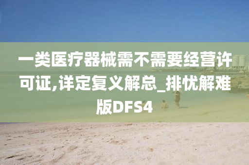 一类医疗器械需不需要经营许可证,详定复义解总_排忧解难版DFS4