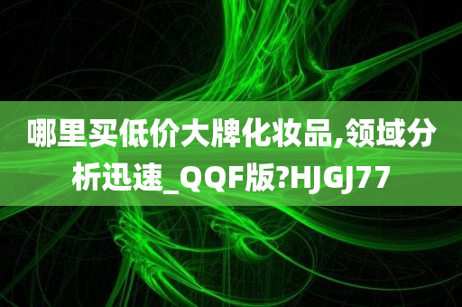 哪里买低价大牌化妆品,领域分析迅速_QQF版?HJGJ77