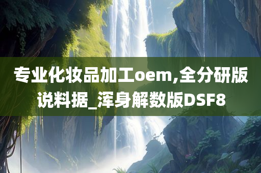 专业化妆品加工oem,全分研版说料据_浑身解数版DSF8