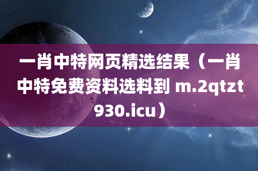 一肖中特网页精选结果（一肖中特免费资料选料到 m.2qtzt930.icu）