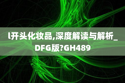 l开头化妆品,深度解读与解析_DFG版?GH489