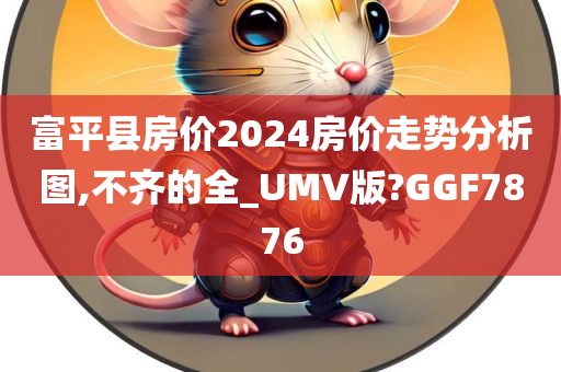 富平县房价2024房价走势分析图,不齐的全_UMV版?GGF7876