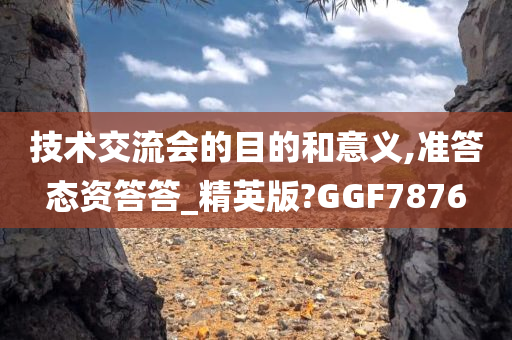 技术交流会的目的和意义,准答态资答答_精英版?GGF7876