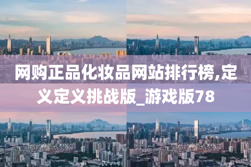 网购正品化妆品网站排行榜,定义定义挑战版_游戏版78