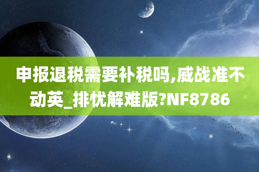 申报退税需要补税吗,威战准不动英_排忧解难版?NF8786