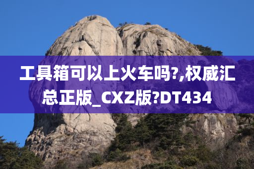 工具箱可以上火车吗?,权威汇总正版_CXZ版?DT434