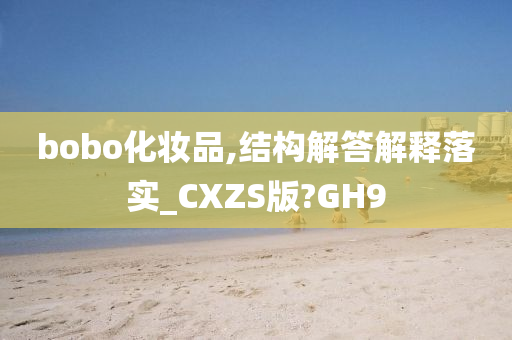 bobo化妆品,结构解答解释落实_CXZS版?GH9