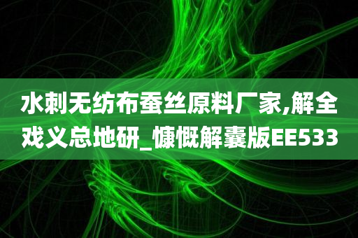 水刺无纺布蚕丝原料厂家,解全戏义总地研_慷慨解囊版EE533