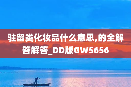 驻留类化妆品什么意思,的全解答解答_DD版GW5656