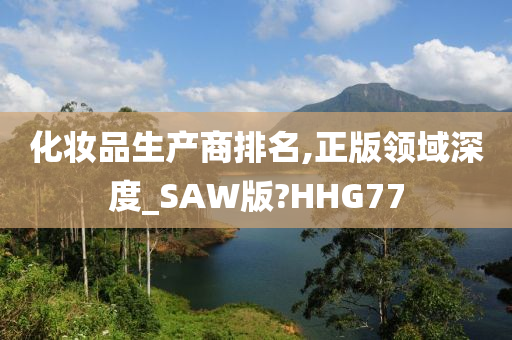 化妆品生产商排名,正版领域深度_SAW版?HHG77