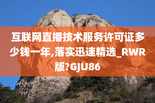 互联网直播技术服务许可证多少钱一年,落实迅速精选_RWR版?GJU86