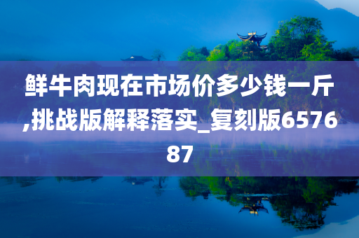 鲜牛肉现在市场价多少钱一斤,挑战版解释落实_复刻版657687