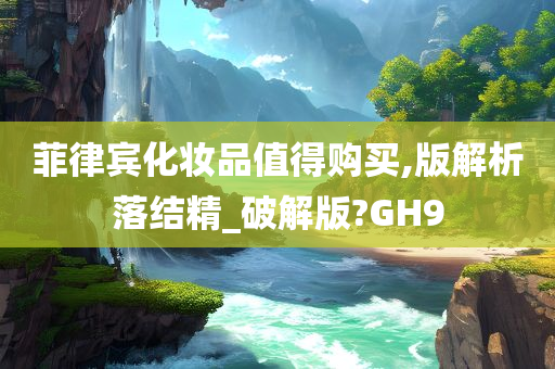 菲律宾化妆品值得购买,版解析落结精_破解版?GH9