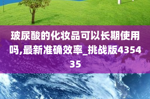 玻尿酸的化妆品可以长期使用吗,最新准确效率_挑战版435435