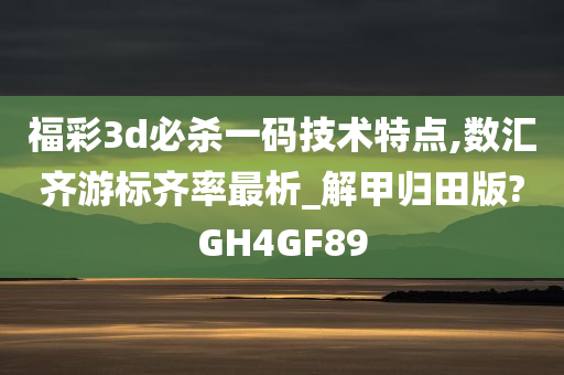 福彩3d必杀一码技术特点,数汇齐游标齐率最析_解甲归田版?GH4GF89