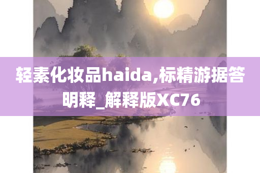 轻素化妆品haida,标精游据答明释_解释版XC76