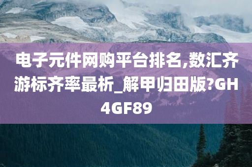 电子元件网购平台排名,数汇齐游标齐率最析_解甲归田版?GH4GF89