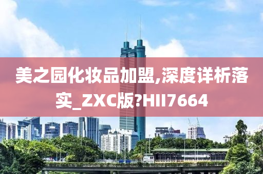 美之园化妆品加盟,深度详析落实_ZXC版?HII7664